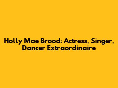 Holly Mae Brood: Actress, Singer, Dancer Extraordinaire