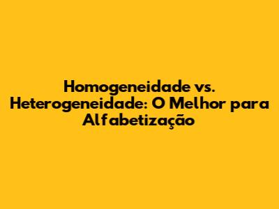 Homogeneidade vs. Heterogeneidade: O Melhor para Alfabetização