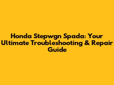 Honda Stepwgn Spada: Your Ultimate Troubleshooting & Repair Guide