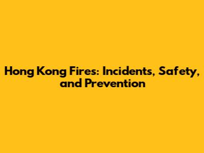 Hong Kong Fires: Incidents, Safety, and Prevention