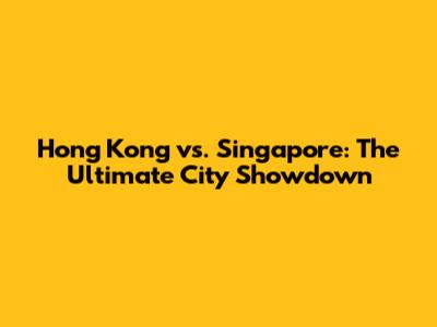 Hong Kong vs. Singapore: The Ultimate City Showdown