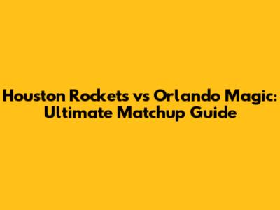 Houston Rockets vs Orlando Magic: Ultimate Matchup Guide