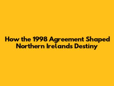 How the 1998 Agreement Shaped Northern Ireland's Destiny