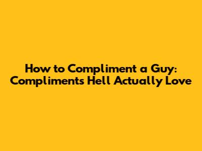 How to Compliment a Guy: Compliments He'll Actually Love
