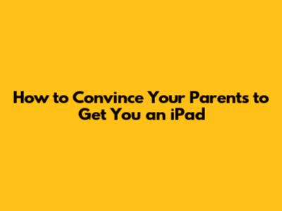 How to Convince Your Parents to Get You an iPad