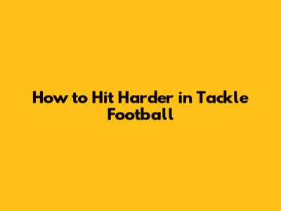 How to Hit Harder in Tackle Football