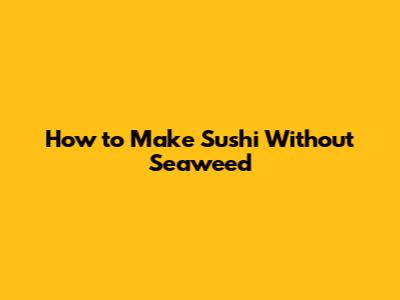How to Make Sushi Without Seaweed