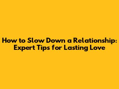 How to Slow Down a Relationship: Expert Tips for Lasting Love