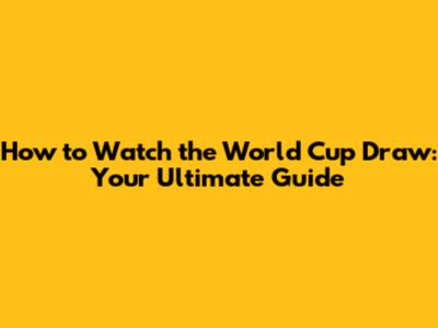How to Watch the World Cup Draw: Your Ultimate Guide
