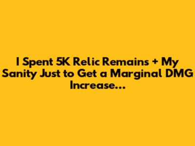I Spent 5K Relic Remains + My Sanity Just to Get a Marginal DMG Increase…