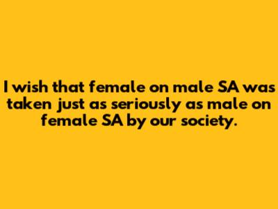 I wish that female on male SA was taken just as seriously as male on female SA by our society.