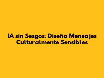 IA sin Sesgos: Diseña Mensajes Culturalmente Sensibles