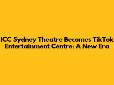 ICC Sydney Theatre Becomes TikTok Entertainment Centre: A New Era