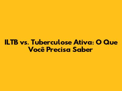 ILTB vs. Tuberculose Ativa: O Que Você Precisa Saber