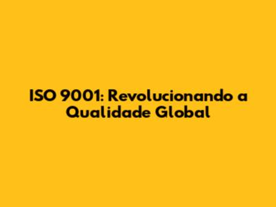ISO 9001: Revolucionando a Qualidade Global