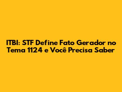 ITBI: STF Define Fato Gerador no Tema 1124 e Você Precisa Saber