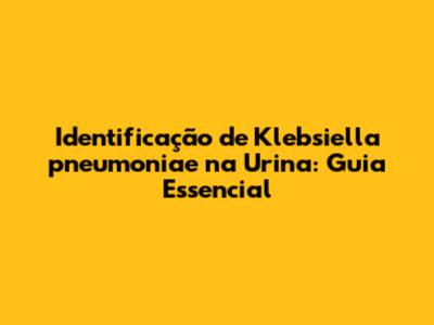 Identificação de Klebsiella pneumoniae na Urina: Guia Essencial