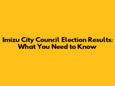 Imizu City Council Election Results: What You Need to Know