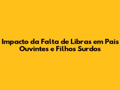 Impacto da Falta de Libras em Pais Ouvintes e Filhos Surdos