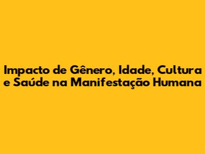 Impacto de Gênero, Idade, Cultura e Saúde na Manifestação Humana