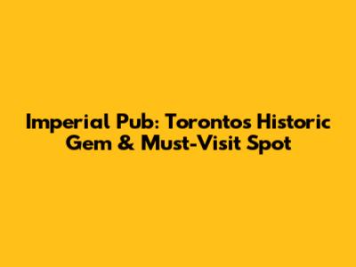 Imperial Pub: Toronto's Historic Gem & Must-Visit Spot