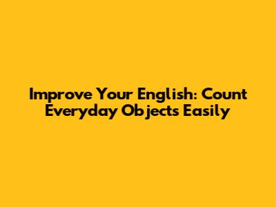 Improve Your English: Count Everyday Objects Easily