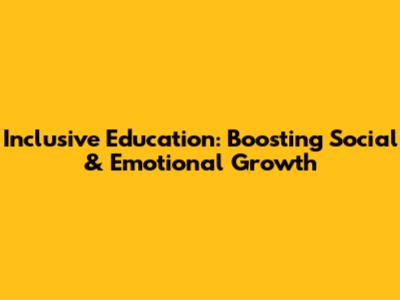 Inclusive Education: Boosting Social & Emotional Growth