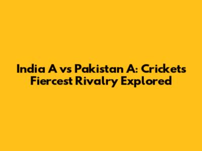 India A vs Pakistan A: Cricket's Fiercest Rivalry Explored