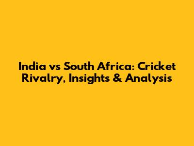 India vs South Africa: Cricket Rivalry, Insights & Analysis
