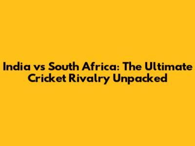 India vs South Africa: The Ultimate Cricket Rivalry Unpacked