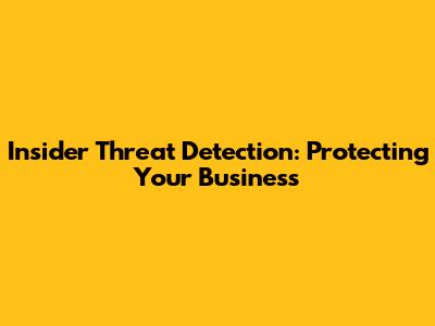 Insider Threat Detection: Protecting Your Business