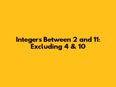 Integers Between 2 and 11: Excluding 4 & 10