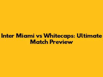 Inter Miami vs Whitecaps: Ultimate Match Preview