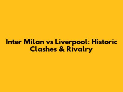 Inter Milan vs Liverpool: Historic Clashes & Rivalry