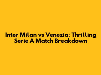 Inter Milan vs Venezia: Thrilling Serie A Match Breakdown