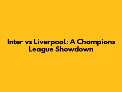 Inter vs Liverpool: A Champions League Showdown
