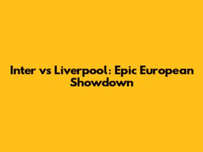 Inter vs Liverpool: Epic European Showdown