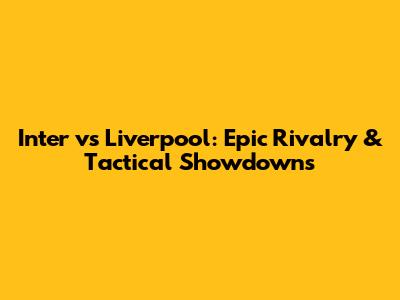 Inter vs Liverpool: Epic Rivalry & Tactical Showdowns