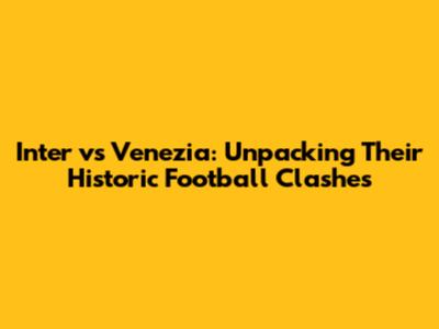 Inter vs Venezia: Unpacking Their Historic Football Clashes