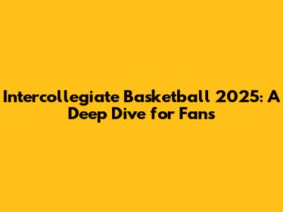Intercollegiate Basketball 2025: A Deep Dive for Fans
