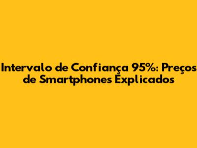 Intervalo de Confiança 95%: Preços de Smartphones Explicados