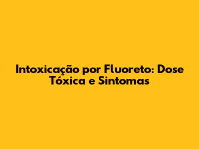 Intoxicação por Fluoreto: Dose Tóxica e Sintomas