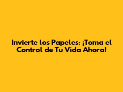 Invierte los Papeles: ¡Toma el Control de Tu Vida Ahora!
