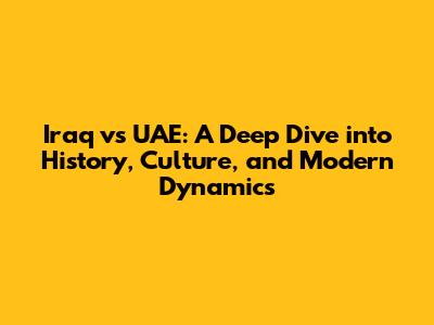 Iraq vs UAE: A Deep Dive into History, Culture, and Modern Dynamics