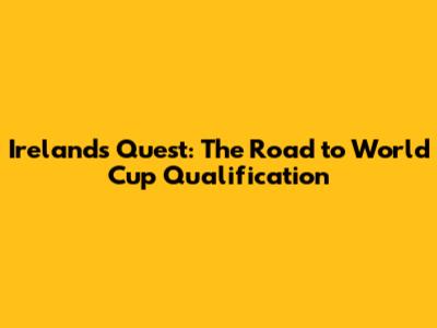 Ireland's Quest: The Road to World Cup Qualification