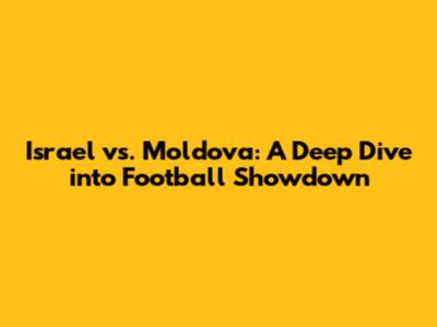 Israel vs. Moldova: A Deep Dive into Football Showdown