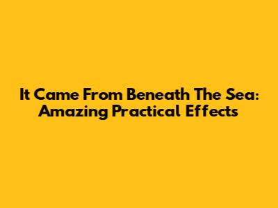 It Came From Beneath The Sea: Amazing Practical Effects