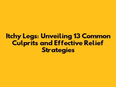 Itchy Legs: Unveiling 13 Common Culprits and Effective Relief Strategies