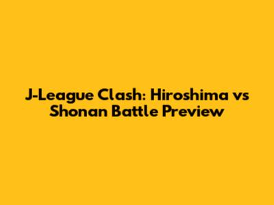 J-League Clash: Hiroshima vs Shonan Battle Preview