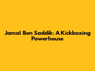 Jamal Ben Saddik: A Kickboxing Powerhouse